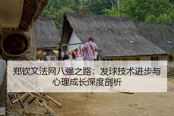 郑钦文法网八强之路：发球技术进步与心理成长深度剖析