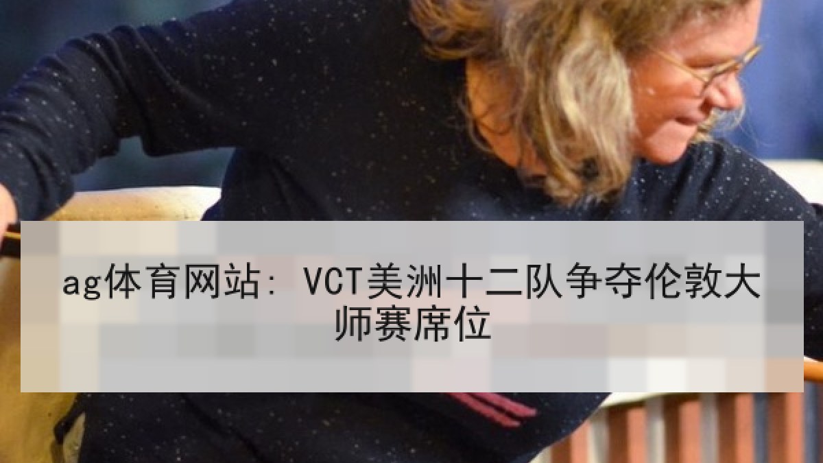 ag体育网站: VCT美洲十二队争夺伦敦大师赛席位