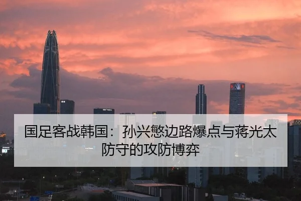 国足客战韩国：孙兴慜边路爆点与蒋光太防守的攻防博弈