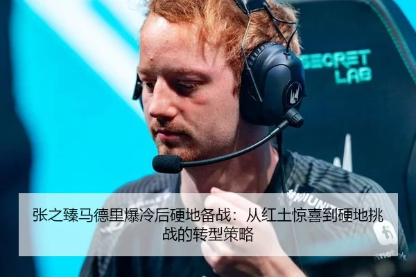 张之臻马德里爆冷后硬地备战：从红土惊喜到硬地挑战的转型策略