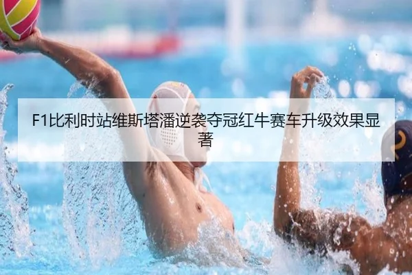 F1比利时站维斯塔潘逆袭夺冠红牛赛车升级效果显著