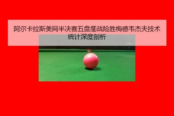 阿尔卡拉斯美网半决赛五盘鏖战险胜梅德韦杰夫技术统计深度剖析