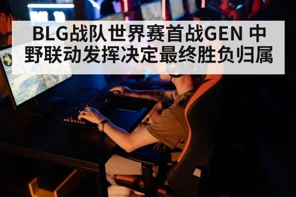 BLG战队世界赛首战GEN 中野联动发挥决定最终胜负归属