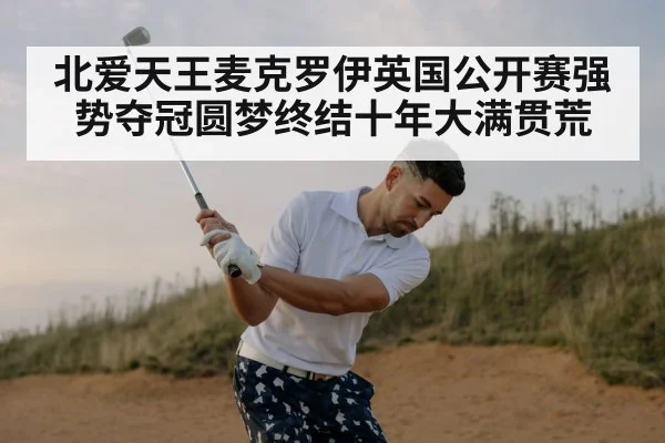 北爱天王麦克罗伊英国公开赛强势夺冠圆梦终结十年大满贯荒