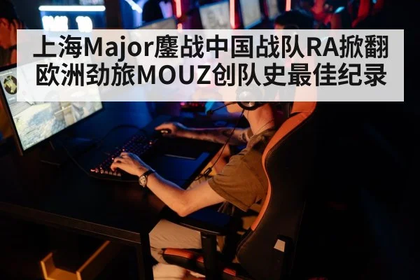 上海Major鏖战中国战队RA掀翻欧洲劲旅MOUZ创队史最佳纪录