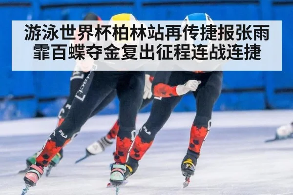 游泳世界杯柏林站再传捷报张雨霏百蝶夺金复出征程连战连捷