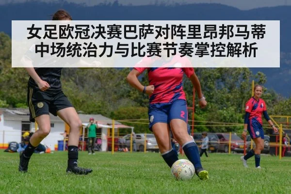 女足欧冠决赛巴萨对阵里昂邦马蒂中场统治力与比赛节奏掌控解析