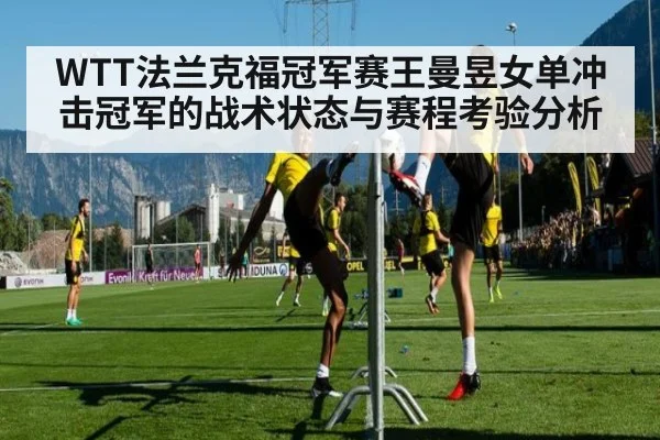 WTT法兰克福冠军赛王曼昱女单冲击冠军的战术状态与赛程考验分析