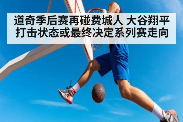 道奇季后赛再碰费城人 大谷翔平打击状态或最终决定系列赛走向