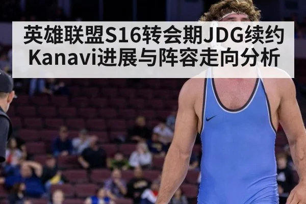 英雄联盟S16转会期JDG续约Kanavi进展与阵容走向分析